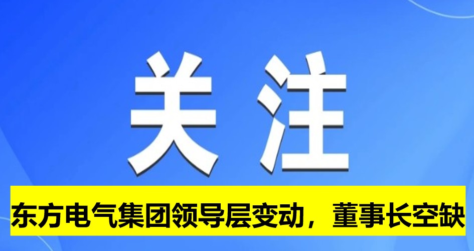 東方電氣集團(tuán)領(lǐng)導(dǎo)層變動(dòng)，董事長(zhǎng)崗位空缺