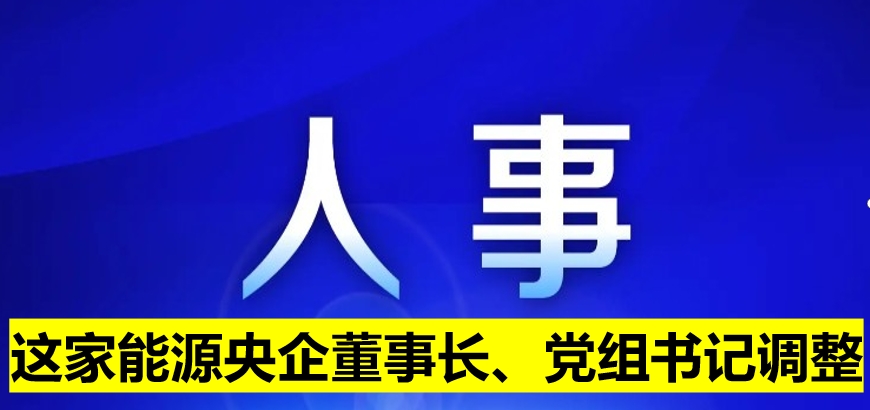 這家能源央企董事長(zhǎng)、黨組書記調(diào)整