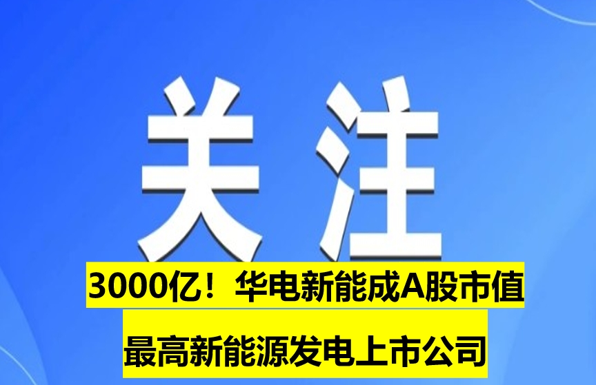 3000億！華電新能成A股市值最高新能源發(fā)電上市公司