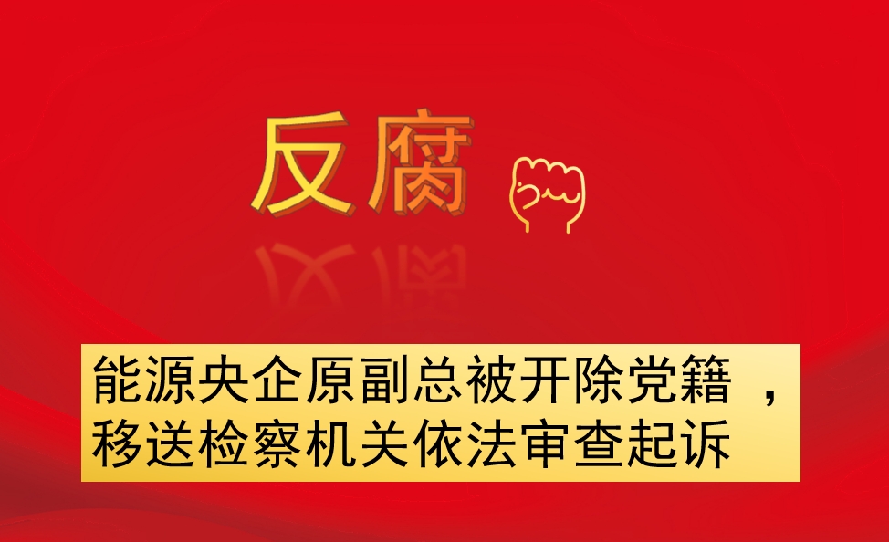 能源央企原副總被開除黨籍 ，移送檢察機(jī)關(guān)依法審查起訴