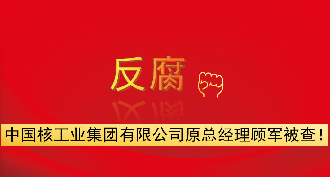 中國核工業(yè)集團(tuán)有限公司原總經(jīng)理顧軍被查！