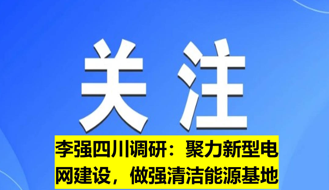 李強(qiáng)四川調(diào)研：聚力新型電網(wǎng)建設(shè)，做強(qiáng)清潔能源基地