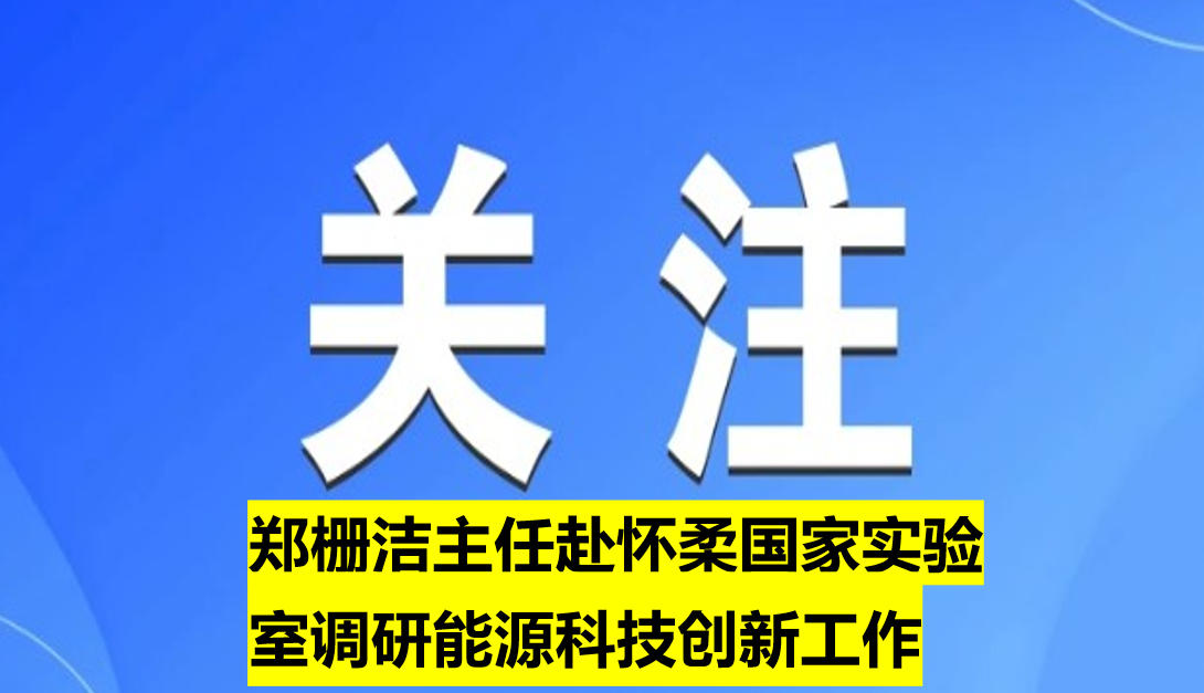 鄭柵潔主任赴懷柔國(guó)家實(shí)驗(yàn)室調(diào)研能源科技創(chuàng)新